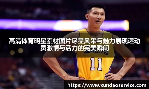 高清体育明星素材图片尽显风采与魅力展现运动员激情与活力的完美瞬间