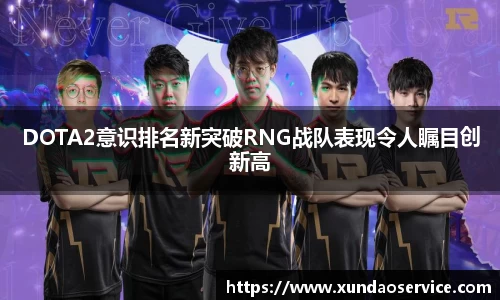 DOTA2意识排名新突破RNG战队表现令人瞩目创新高