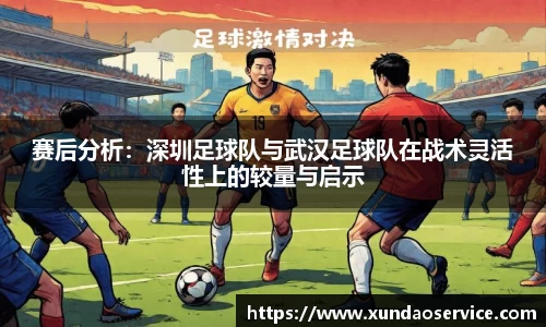 赛后分析：深圳足球队与武汉足球队在战术灵活性上的较量与启示
