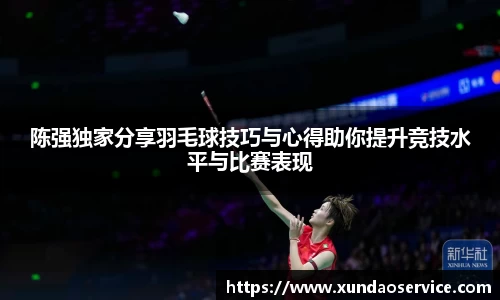 陈强独家分享羽毛球技巧与心得助你提升竞技水平与比赛表现