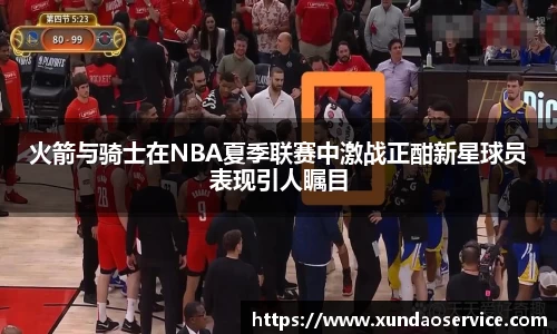火箭与骑士在NBA夏季联赛中激战正酣新星球员表现引人瞩目