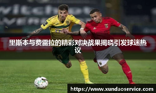 里斯本与费雷拉的精彩对决战果揭晓引发球迷热议