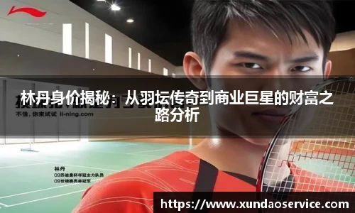 林丹身价揭秘：从羽坛传奇到商业巨星的财富之路分析