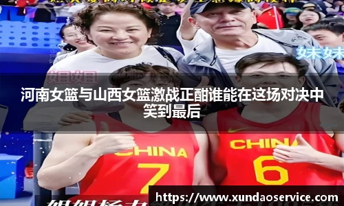 河南女篮与山西女篮激战正酣谁能在这场对决中笑到最后